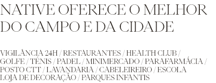 NATIVE OFERECE O MELHOR DO CAMPO E DA CIDADE: Vigilância 24h / Restaurantes / Health Club / Golfe / Ténis / Padel / Minimercado / Parafarmácia / Posto CTT / Lavandaria / Cabeleireiro / Escola / Loja de Decoração / Parques Infantis